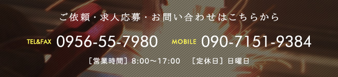 ご依頼・求人応募・お問い合わせはこちらからTEL&FAX0956-55-7980 MOBILE090-7151-9384【営業時間】　8：00～17：00【定休日】日曜日